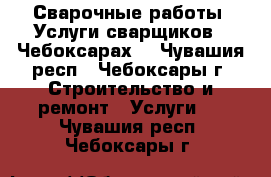 Сварочные работы. Услуги сварщиков.  Чебоксарах. - Чувашия респ., Чебоксары г. Строительство и ремонт » Услуги   . Чувашия респ.,Чебоксары г.